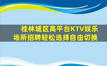 桂林城区高平台KTV娱乐场所招聘轻松选择自由切换
